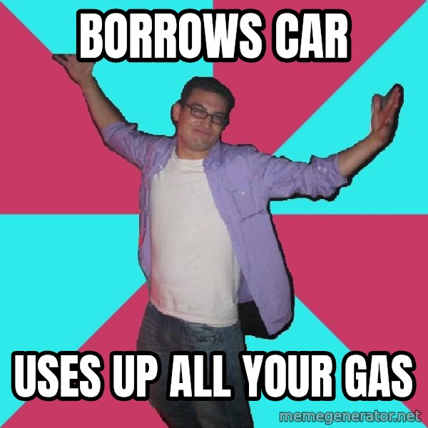Douchebag Roommate meme: borrows car / uses up all your gas