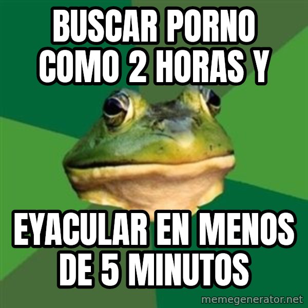 Foul Bachelor Frog meme: BUSCAR PORNO COMO 2 HORAS Y / EYACULAR EN MENOS DE 5 MINUTOS