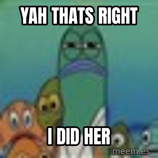 suspicious spongebob lifegaurd meme: yah thats right / i did her