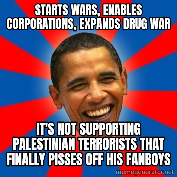 Obama meme: starts wars, enables corporations, expands drug war / It's not supporting palestinian terrorists that finally pisses off his fanboys