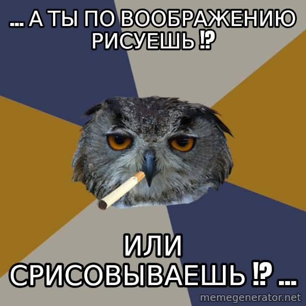 Art Student Owl meme: ... А ТЫ ПО ВООБРАЖЕНИЮ РИСУЕШЬ !? / ИЛИ СРИСОВЫВАЕШЬ !? ...