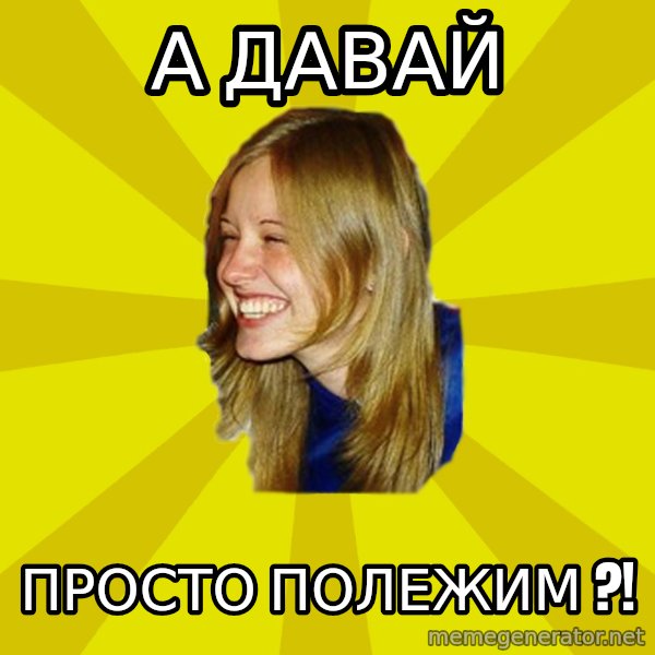 Trologirl meme: А ДАВАЙ / ПРОСТО ПОЛЕЖИМ ?!