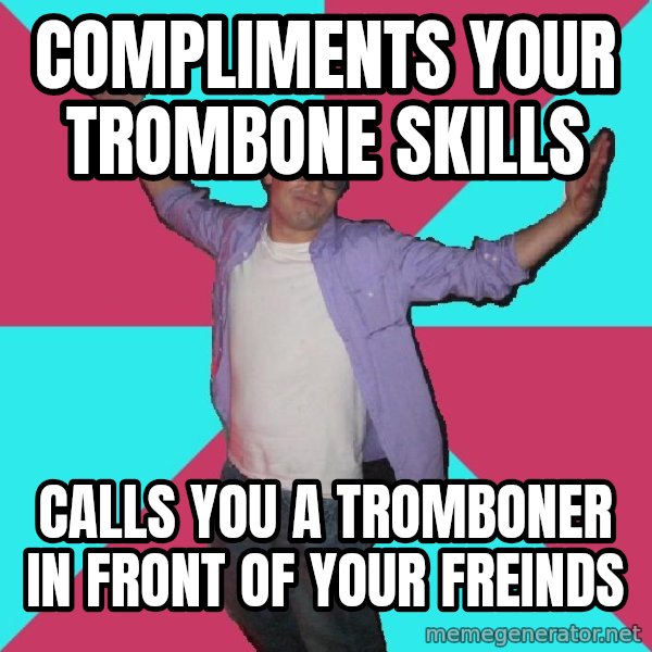 Douchebag Roommate meme: Compliments your trombone skills / Calls you a tromboner in front of your freinds