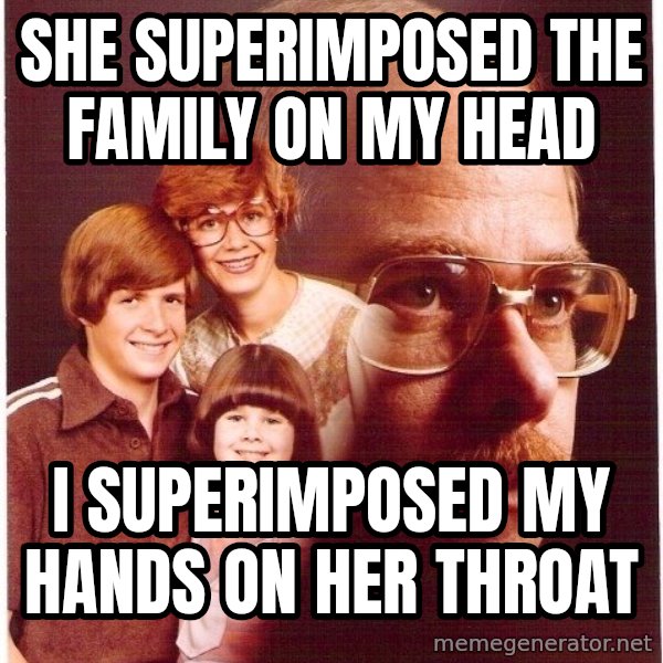 Vengeance Dad meme: she superimposed the family on my head / i superimposed my hands on her throat