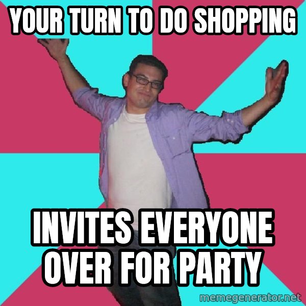 Douchebag Roommate meme: Your turn to do shopping / invites everyone over for party