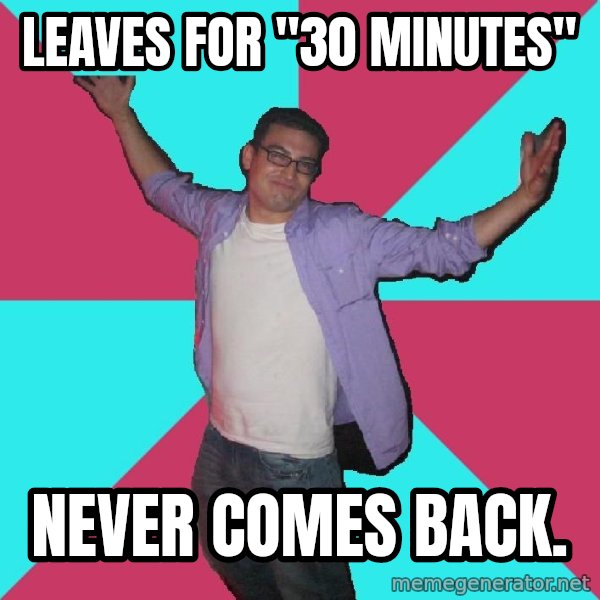 Douchebag Roommate meme: Leaves for "30 Minutes" / NEVER COMES BACK.