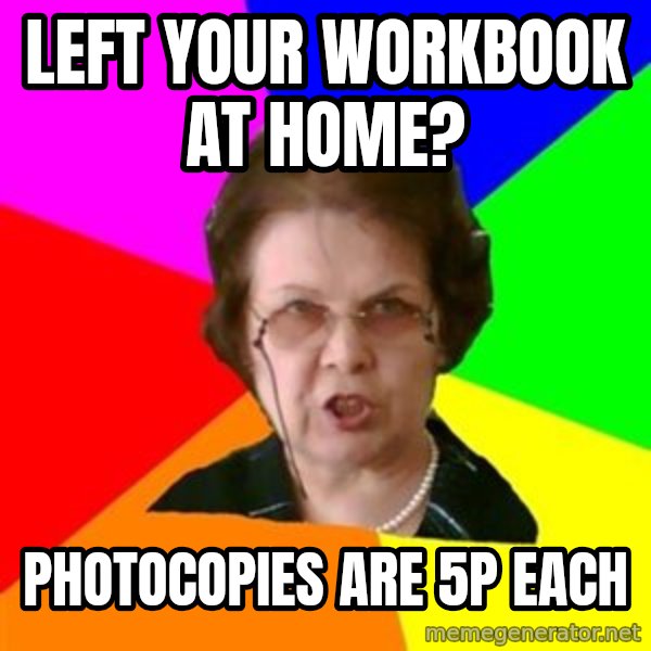 teacher meme: left your workbook at home? / photocopies are 5p each