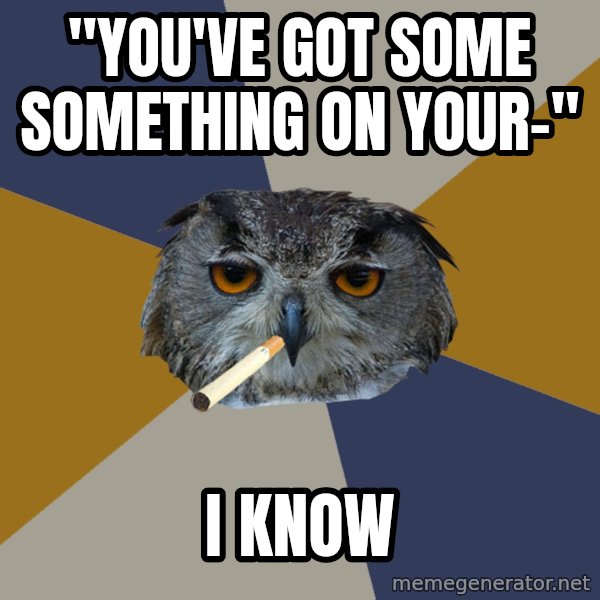 Art Student Owl meme: "You've got some something on your-" / I know