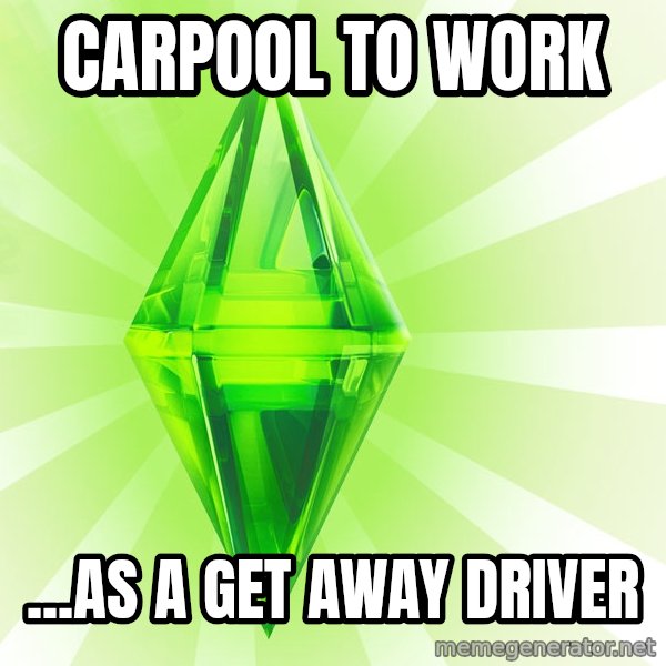 Sims meme: carpool to work / ...as a get away driver