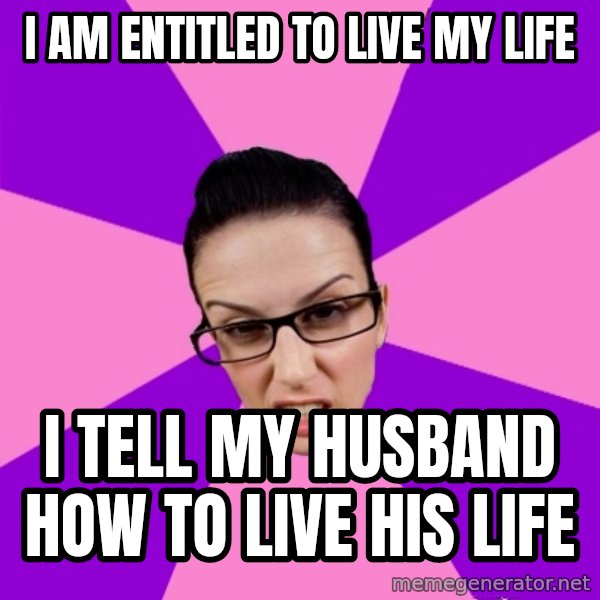 Privilege Denying Feminist meme: i am entitled to live my life / i tell my husband how to live his life