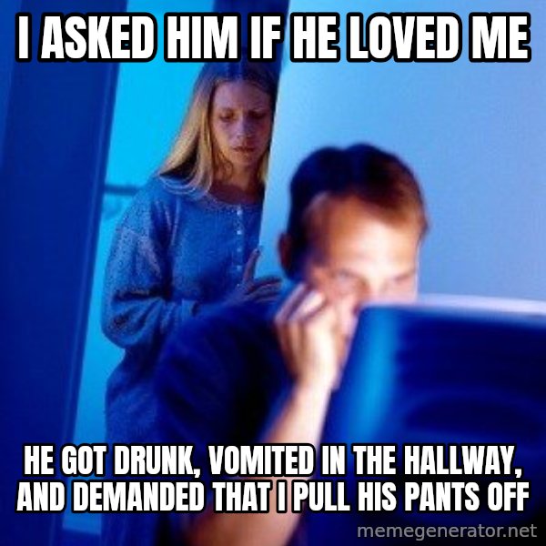 Internet Husband meme: i asked him if he loved me / he got drunk, vomited in the hallway, and demanded that i pull his pants off