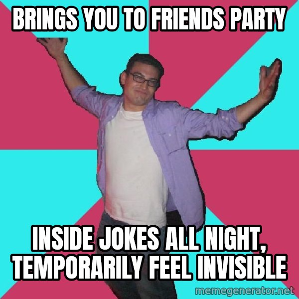 Douchebag Roommate meme: brings you to friends party / inside jokes all night, temporarily feel invisible