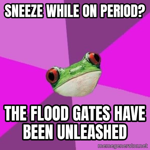 Foul Bachelorette Frog meme: sneeze while on period? / the flood gates have been unleashed