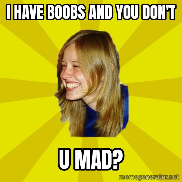 Trologirl meme: I have boobs and you don't / u mad?