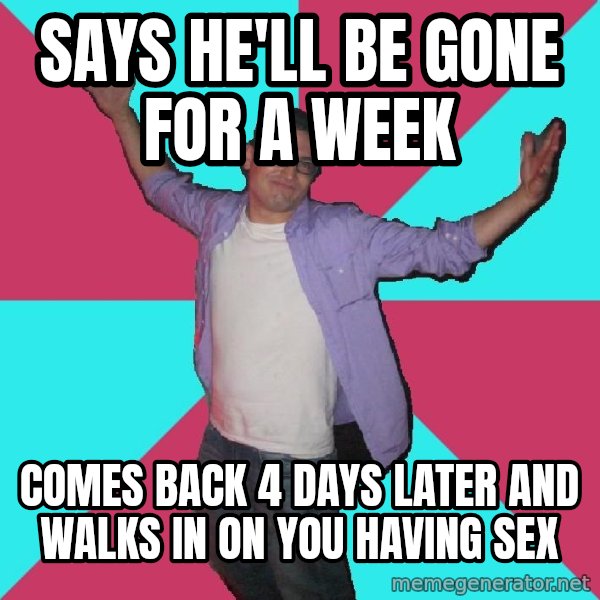 Douchebag Roommate meme: says he'll be gone for a week / comes back 4 days later and walks in on you having sex