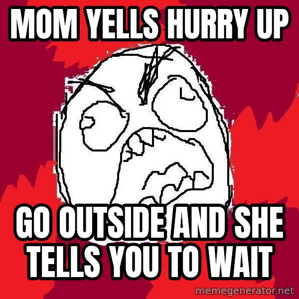 Rage FU meme: Mom yells hurry up / go outside and she tells you to wait