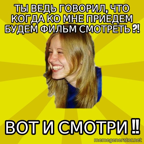 Trologirl meme: ты ведЬ говорил, что когда кО МНЕ ПРИЕДЕМ БУДЕМ ФИЛЬМ СМОТРЕТЬ ?! / вот и сМотри !!