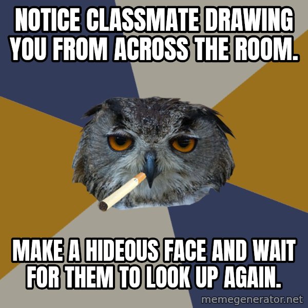 Art Student Owl meme: Notice classmate drawing you from across the room. / make a hideous face and wait for them to look up again.