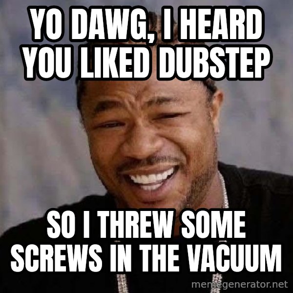 Yo Dawg meme: yo dawg, i heard you liked dubstep / so i threw some screws in the vacuum