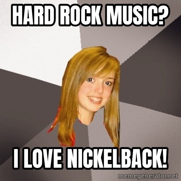 Musically Oblivious 8th Grader meme: hard Rock music? / i love nickelback!
