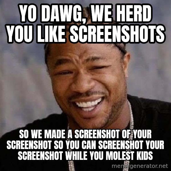 Yo Dawg meme: yo dawg, we herd you like screenshots / so we made a screenshot of your screenshot so  you can screenshot your screenshot while you molest kids