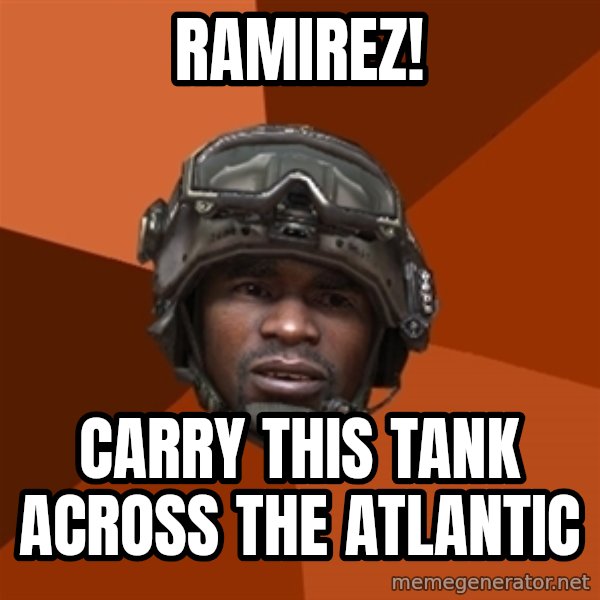 Sgt. Foley meme: RAMIREZ! / CARRY THIS TANK ACROSS THE ATLANTIC