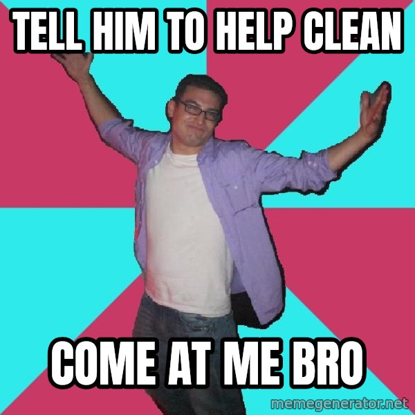 Douchebag Roommate meme: tell him to help clean / come at me bro