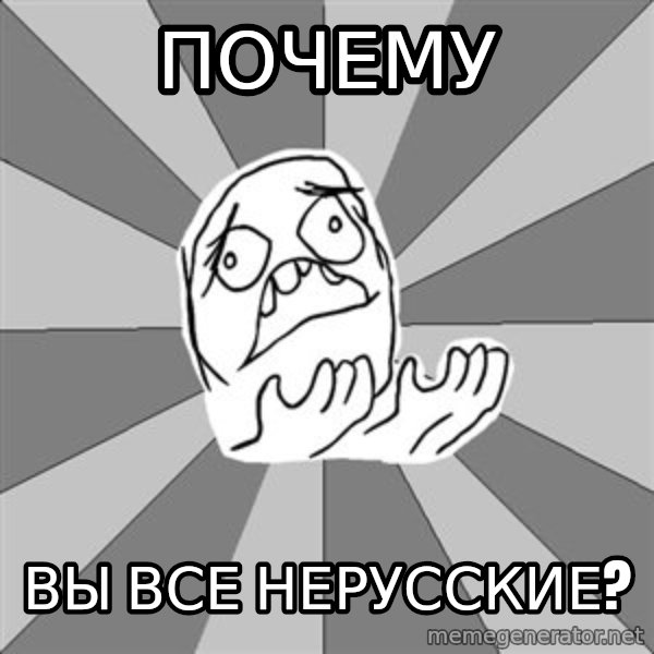 Whyyy??? meme: почему / вы все нерусские?