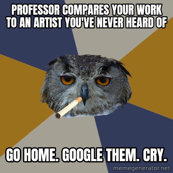 Art Student Owl meme: professor compares your work to an artist you've never heard of / go home. google them. cry.