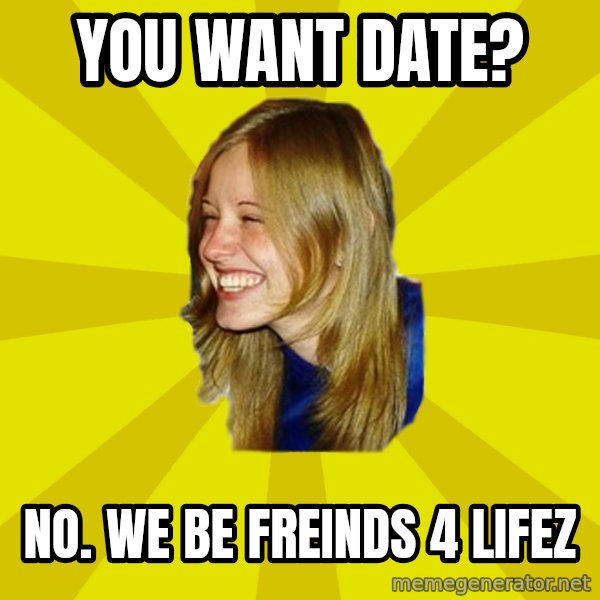 Trologirl meme: you want date? / no. we be freinds 4 lifez