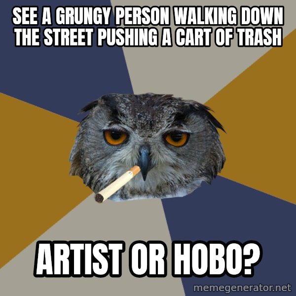 Art Student Owl meme: See a grungy person walking down the street Pushing a Cart of Trash / Artist or Hobo?