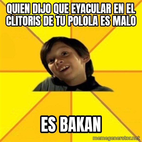 es bakans meme: quien dijo que eyacular en el clitoris de tu polola es malo / es bakan
