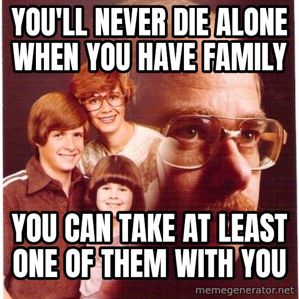 Vengeance Dad meme: You'll never die alone when you have family / you can take at least one of them with you