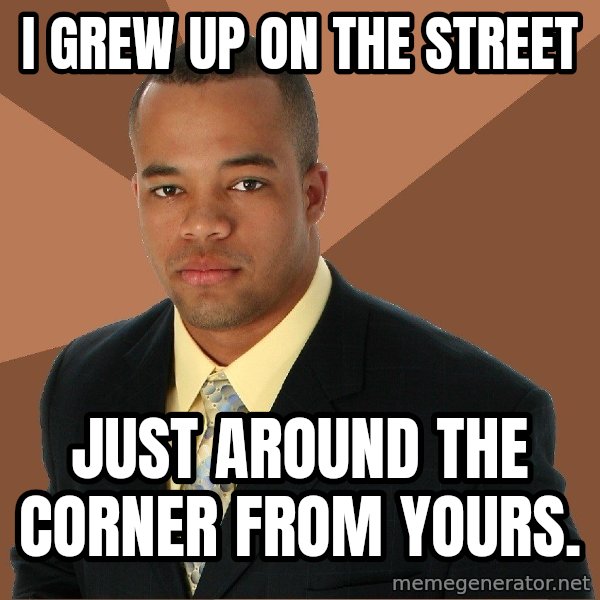 Successful Black Man meme: i grew up on the street / just around the corner from yours.