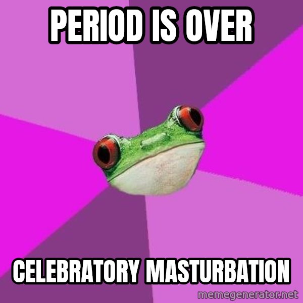 Foul Bachelorette Frog meme: period is over / celebratory masturbation