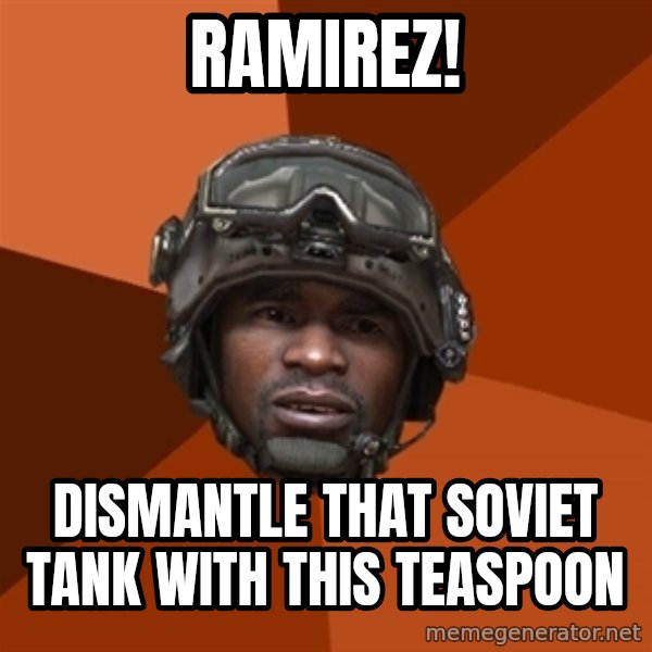 Sgt. Foley meme: ramirez! / dismantle that soviet tank with this teaspoon