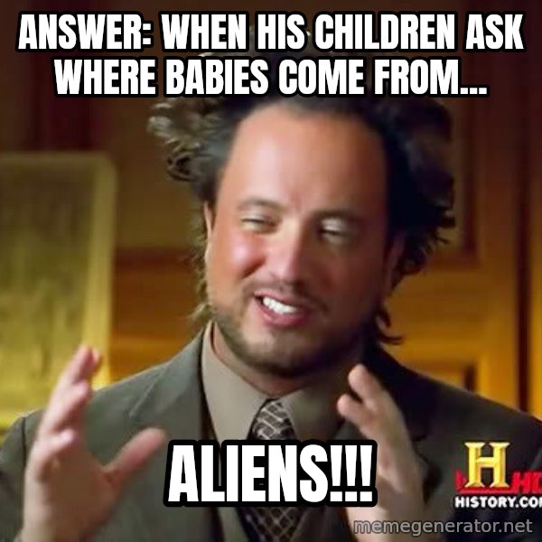 Ancient Aliens meme: Answer: when his children ask where babies come from... / ALIENS!!!