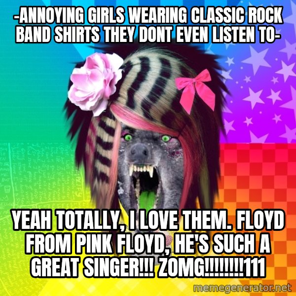Insanity Scene Wolf meme: -Annoying girls wearing classic rock band shirts they dont even listen to- / Yeah totally, i love them. Floyd from Pink Floyd, He's such a great singer!!! ZOMG!!!!!!!!111