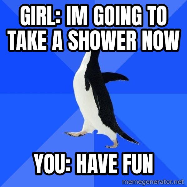 Socially Awkward Penguin meme: Girl: Im going to take a shower now / You: have fun