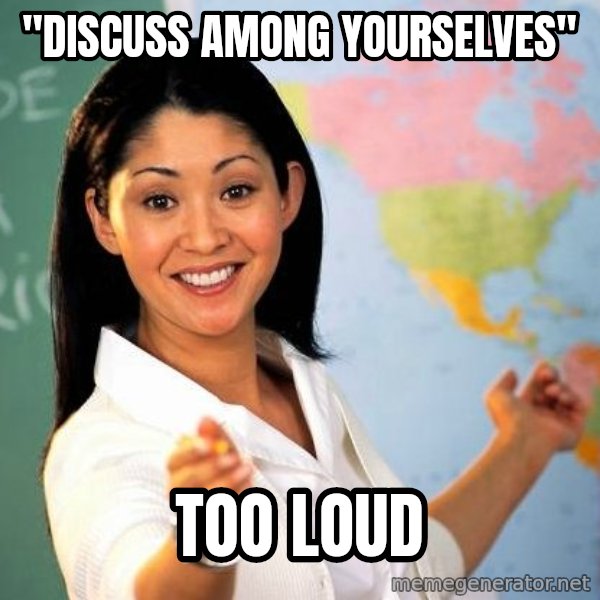 Unhelpful High School Teacher meme: "discuss among yourselves" / too loud