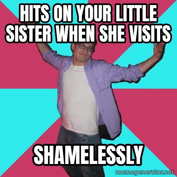 Douchebag Roommate meme: hits on your little sister when she visits / shamelessly