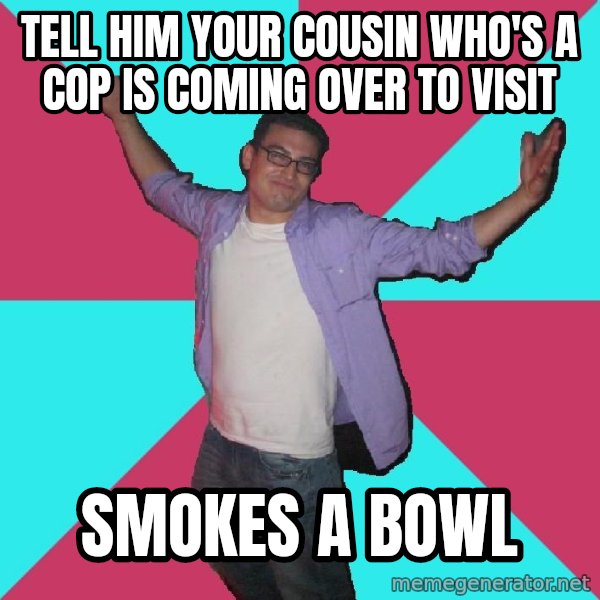 Douchebag Roommate meme: tell him your cousin who's a cop is coming over to visit / smokes a bowl