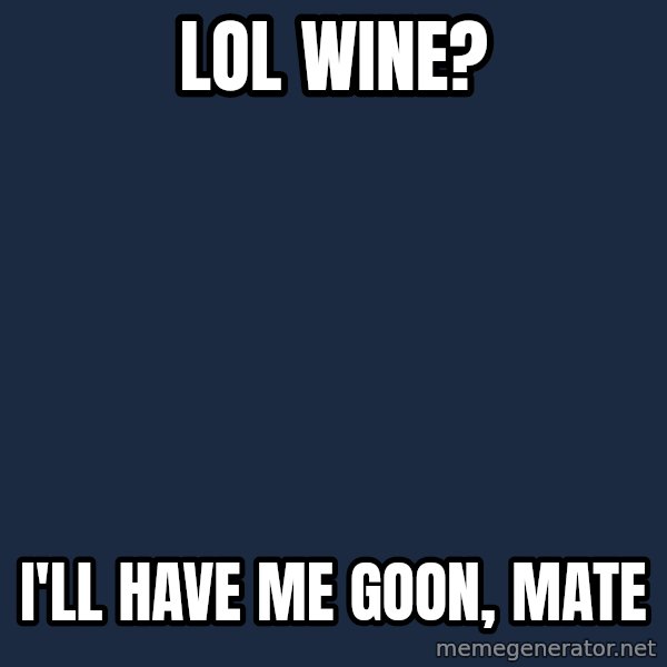 Typical Aussie meme: lol wine? / i'll have me goon, mate