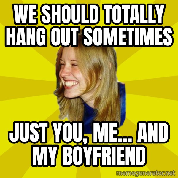 Trologirl meme: We should totally hang out sometimes / Just you, me... and my Boyfriend