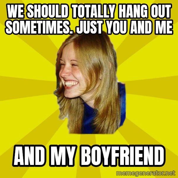 Trologirl meme: We should totally hang out sometimes.  Just you and me / and my Boyfriend