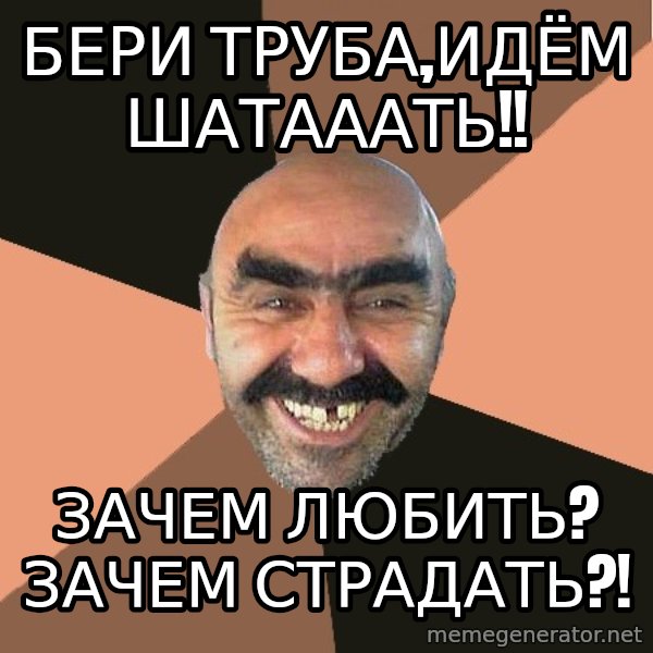 Provincial Man meme: БЕРИ ТРУБА,ИДЁМ ШАТАААТЬ!! / зАЧЕМ ЛЮБИТЬ? ЗАЧЕМ СТРАДАТЬ?!