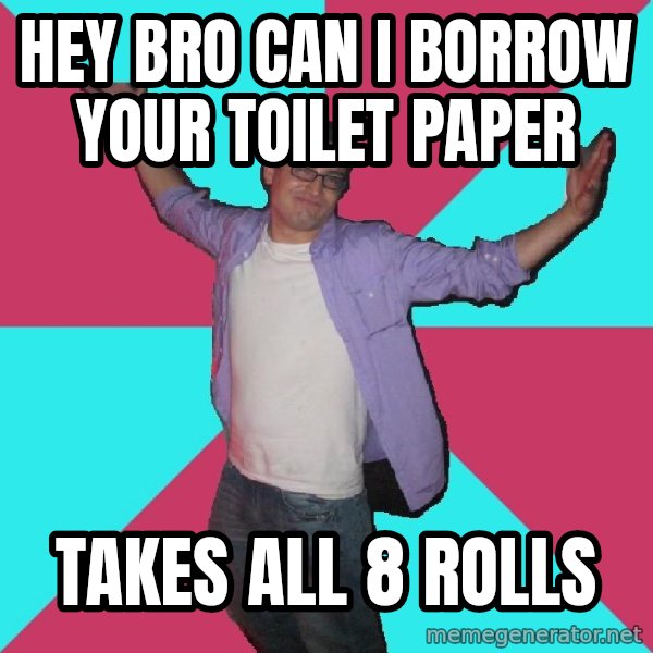 Douchebag Roommate meme: hey bro can I borrow your toilet paper / takes all 8 rolls