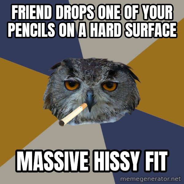 Art Student Owl meme: Friend drops one of your pencils on a hard surface / massive hissy fit
