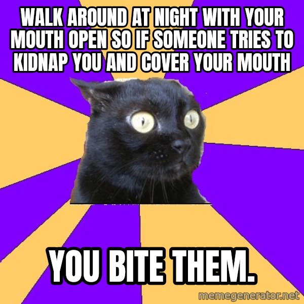 Anxiety Cat meme: walk around at night with your mouth open so if someone tries to kidnap you and cover your mouth / you bite them.