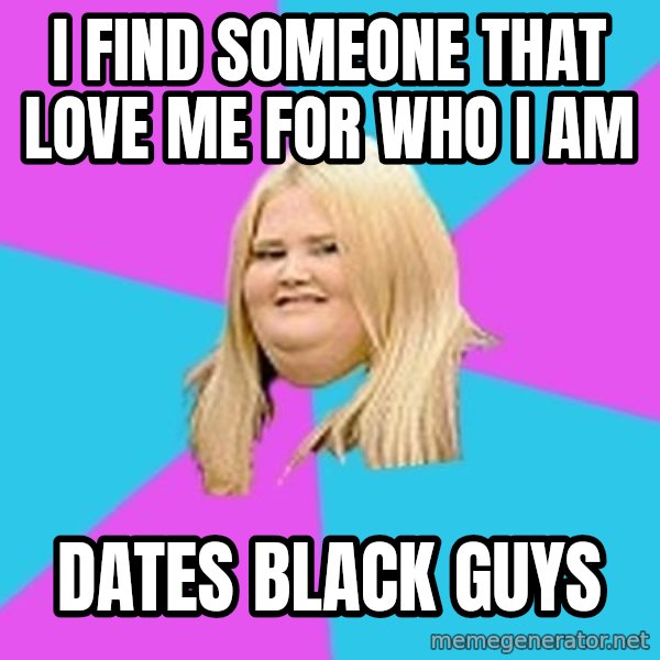 Fat Girl meme: I find someone that love me for who I am / dates black guys